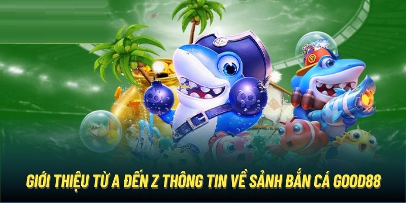 Giới thiệu từ A đến Z thông tin về sảnh bắn cá Good88